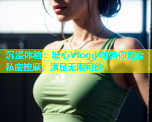 沉浸体验：糖心Vlog小桃带你探索私密按摩，满足无限可能