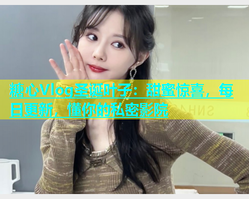 糖心Vlog圣诞叶子：甜蜜惊喜，每日更新，懂你的私密影院