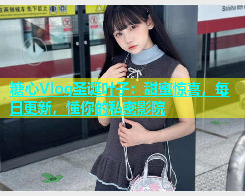 糖心Vlog圣诞叶子：甜蜜惊喜，每日更新，懂你的私密影院