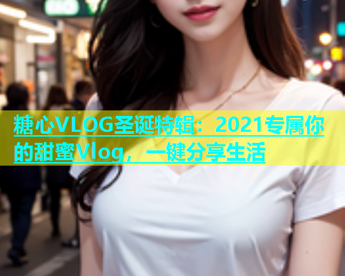 糖心VLOG圣诞特辑：2021专属你的甜蜜Vlog，一键分享生活