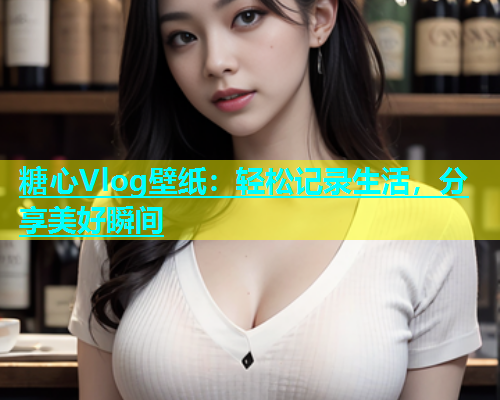 糖心Vlog壁纸：轻松记录生活，分享美好瞬间