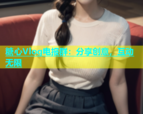 糖心Vlog电报群：分享创意，互动无限