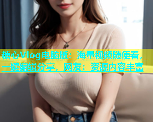 糖心Vlog电脑版：海量视频随便看，一键编辑分享，网友：资源内容丰富