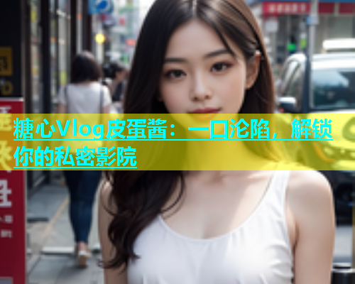 糖心Vlog皮蛋酱：一口沦陷，解锁你的私密影院