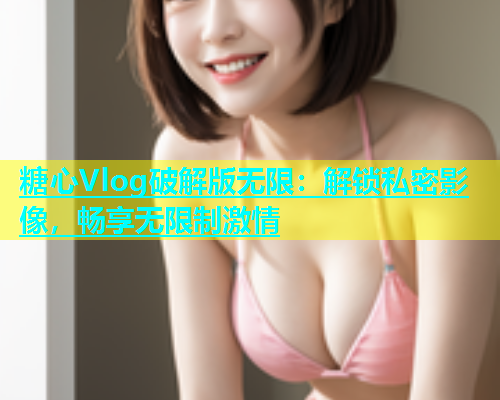 糖心Vlog破解版无限：解锁私密影像，畅享无限制激情