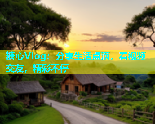 糖心Vlog：分享生活点滴，看视频交友，精彩不停