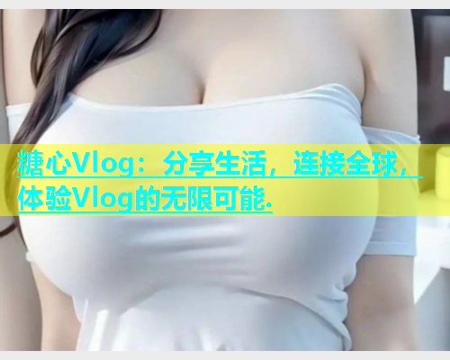 糖心Vlog：分享生活，连接全球，体验Vlog的无限可能.