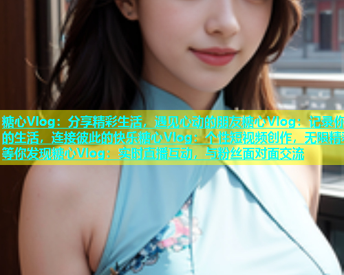糖心Vlog：分享精彩生活，遇见心动的朋友糖心Vlog：记录你的生活，连接彼此的快乐糖心Vlog：个性短视频创作，无限精彩等你发现糖心Vlog：实时直播互动，与粉丝面对面交流
