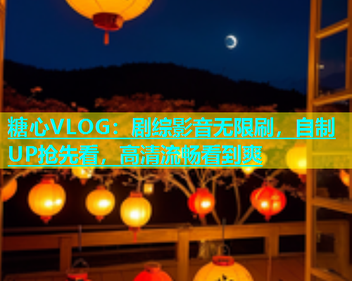 糖心VLOG：剧综影音无限刷，自制UP抢先看，高清流畅看到爽