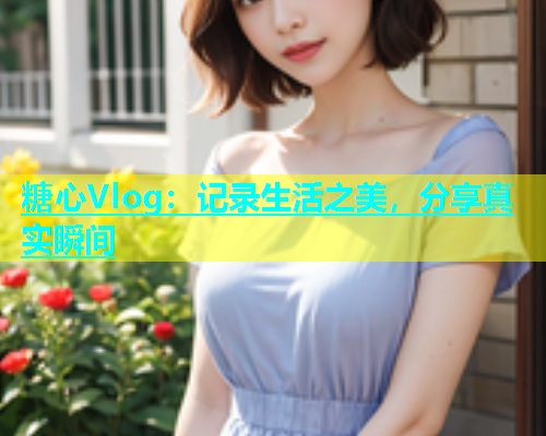 糖心Vlog：记录生活之美，分享真实瞬间