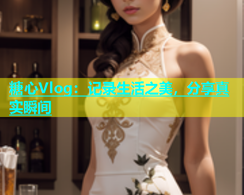 糖心Vlog：记录生活之美，分享真实瞬间