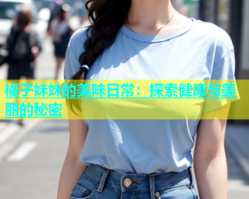橘子妹妹的美味日常：探索健康与美丽的秘密