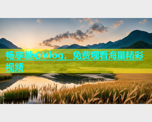 畅享糖心Vlog，免费观看海量精彩视频