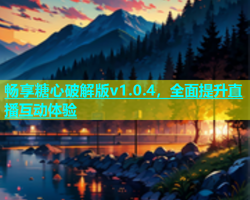 畅享糖心破解版v1.0.4，全面提升直播互动体验