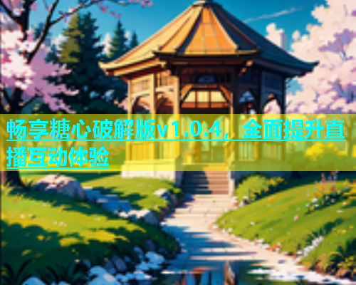畅享糖心破解版v1.0.4，全面提升直播互动体验