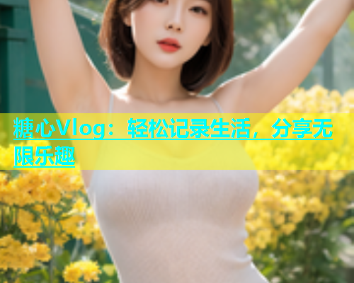 糖心Vlog：轻松记录生活，分享无限乐趣