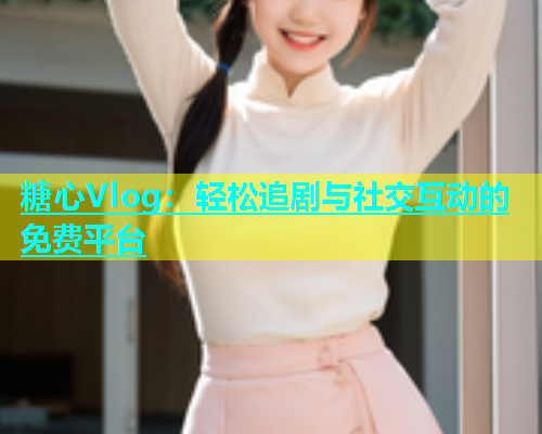 糖心Vlog:轻松追剧与社交互动的免费平台 糖心Vlog:轻松追剧与社交互动的免费平台