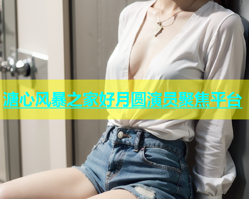 溏心风暴之家好月圆演员聚焦平台