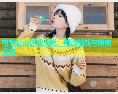 电锯糖心游戏解说：刺激挑战与策略分享