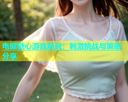 电锯糖心游戏解说：刺激挑战与策略分享