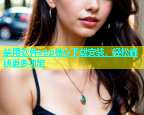 禁用软件app糖心下载安装，轻松解锁更多功能