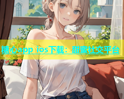糖心app ios下载：甜蜜社交平台