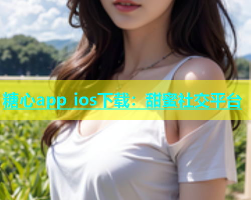 糖心app ios下载：甜蜜社交平台