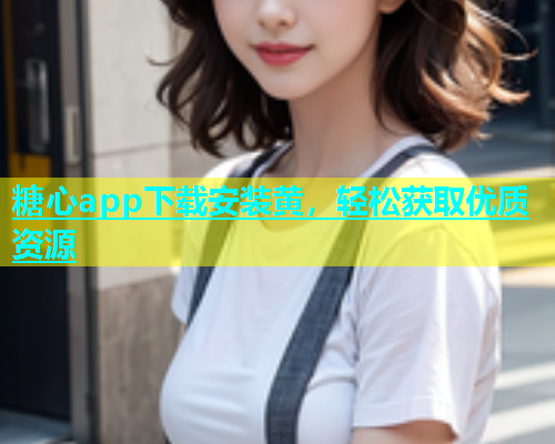 糖心app下载安装黄，轻松获取优质资源