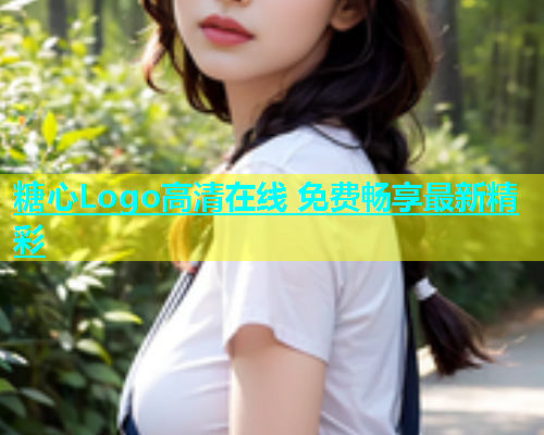 糖心Logo高清在线 免费畅享最新精彩
