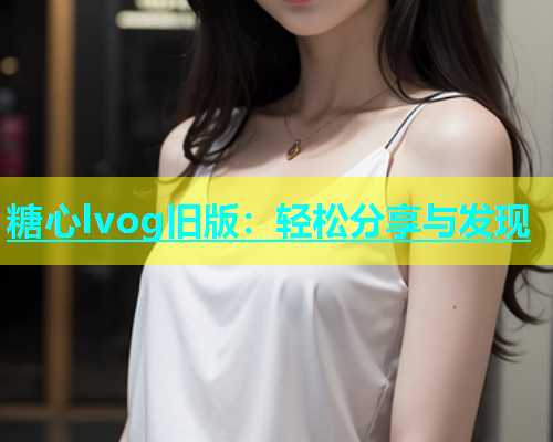 糖心lvog旧版：轻松分享与发现