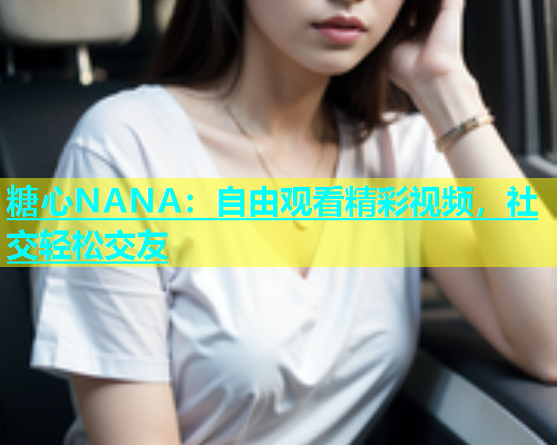 糖心NANA：自由观看精彩视频，社交轻松交友