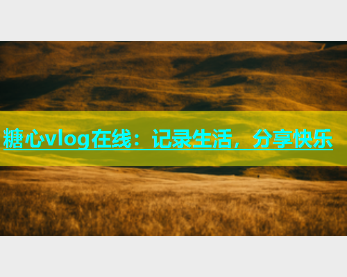 糖心vlog在线：记录生活，分享快乐