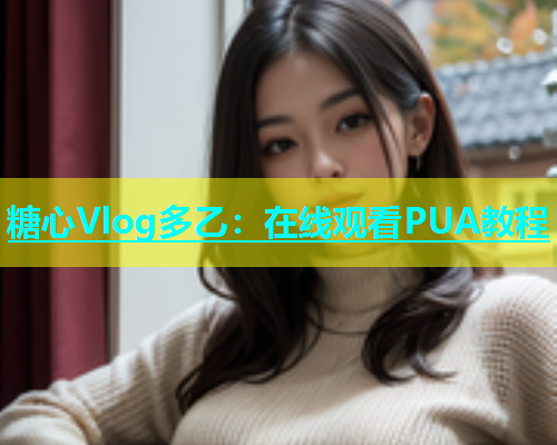 糖心Vlog多乙：在线观看PUA教程