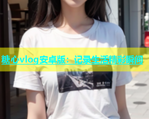 糖心vlog安卓版：记录生活精彩瞬间
