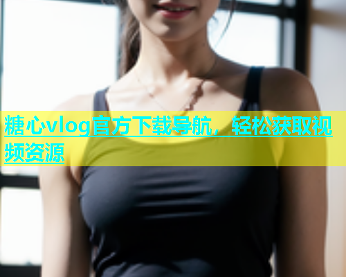 糖心vlog官方下载导航，轻松获取视频资源