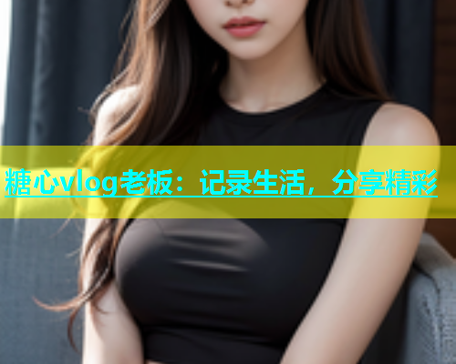 糖心vlog老板：记录生活，分享精彩