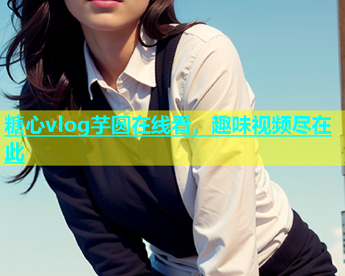 糖心vlog芋圆在线看，趣味视频尽在此