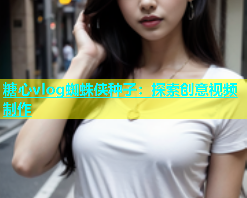 糖心vlog蜘蛛侠种子：探索创意视频制作