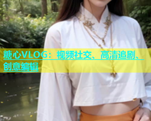 糖心VLOG：视频社交、高清追剧、创意编辑