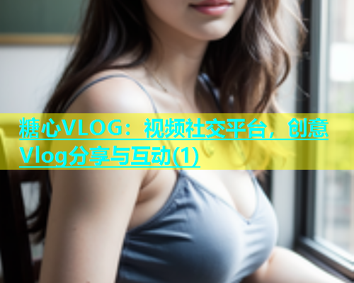 糖心VLOG：视频社交平台，创意Vlog分享与互动(1)