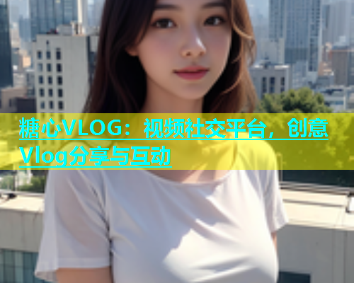 糖心VLOG：视频社交平台，创意Vlog分享与互动