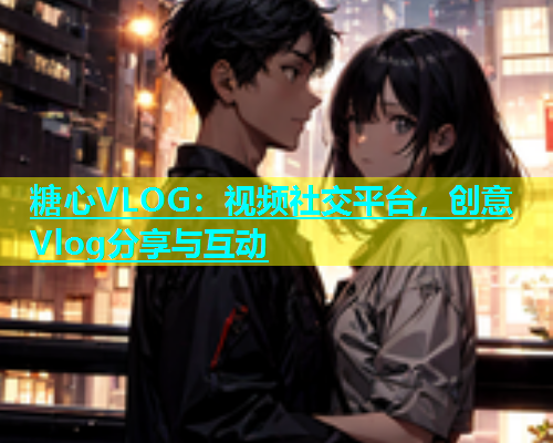 糖心VLOG：视频社交平台，创意Vlog分享与互动