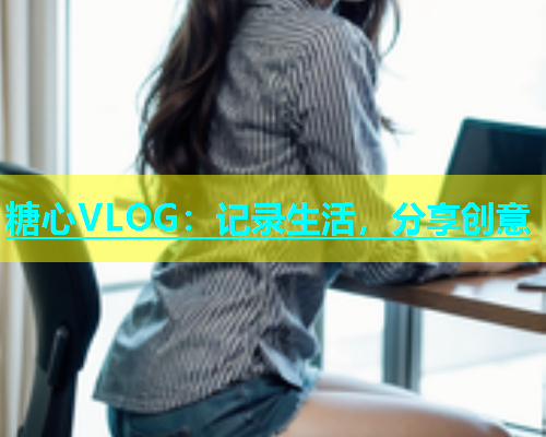 糖心VLOG：记录生活，分享创意