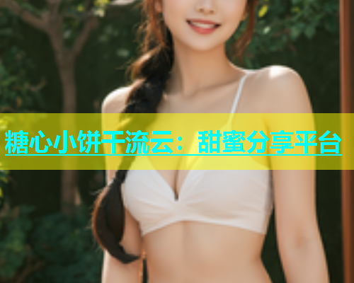 糖心小饼干流云：甜蜜分享平台