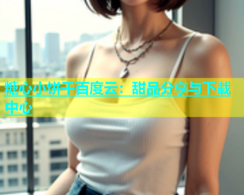糖心小饼干百度云：甜品分享与下载中心