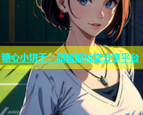 糖心小饼干：甜蜜的社交分享平台