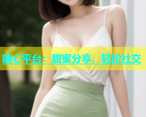 糖心平台：甜蜜分享，轻松社交