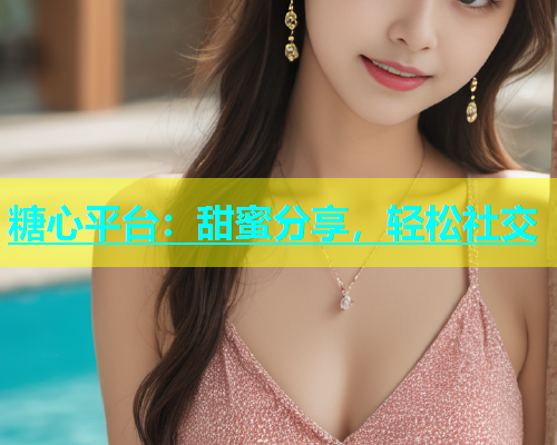 糖心平台：甜蜜分享，轻松社交