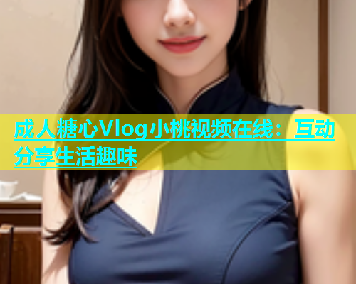 成人糖心Vlog小桃视频在线：互动分享生活趣味