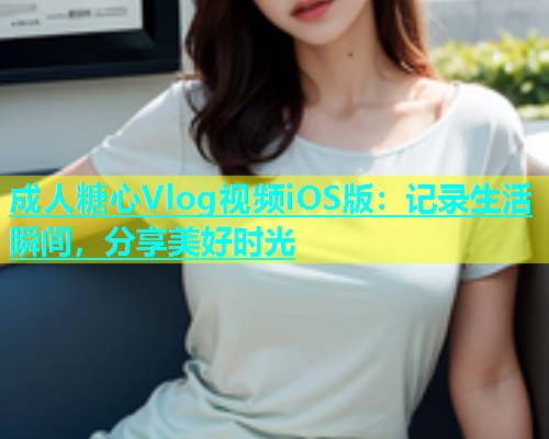 成人糖心Vlog视频iOS版：记录生活瞬间，分享美好时光